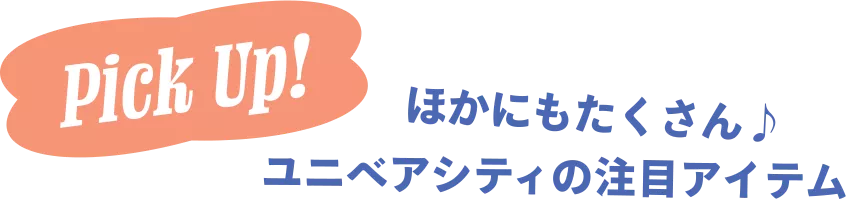 Pick Up! ほかにもたくさん♪ ユニベアシティの注目アイテム